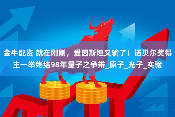 金牛配资 就在刚刚，爱因斯坦又输了！诺贝尔奖得主一举终结98年量子之争辩_原子_光子_实验