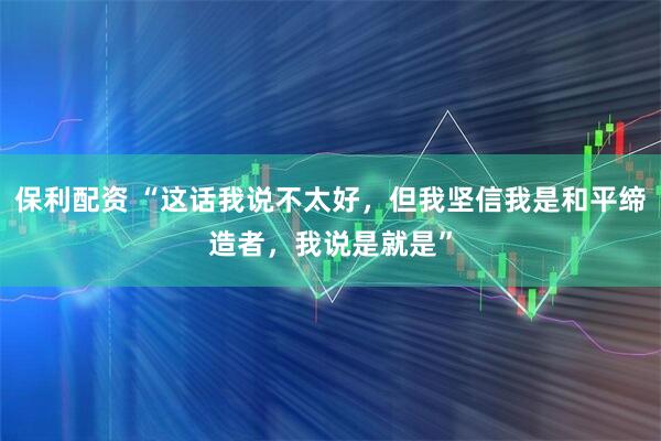 保利配资 “这话我说不太好，但我坚信我是和平缔造者，我说是就是”