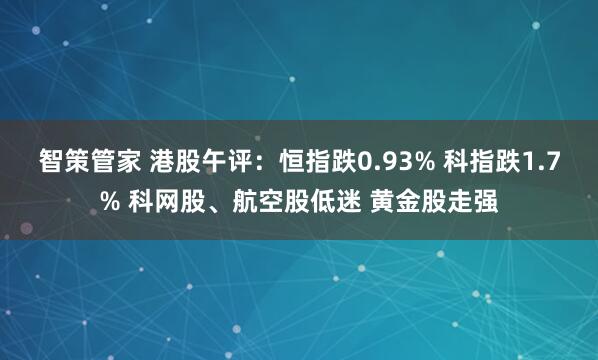 智策管家 港股午评：恒指跌0.93% 科指跌1.7% 科网股、航空股低迷 黄金股走强