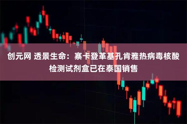 创元网 透景生命：寨卡登革基孔肯雅热病毒核酸检测试剂盒已在泰国销售