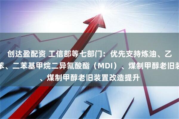 创达盈配资 工信部等七部门：优先支持炼油、乙烯、对二甲苯、二苯基甲烷二异氰酸酯（MDI）、煤制甲醇老旧装置改造提升
