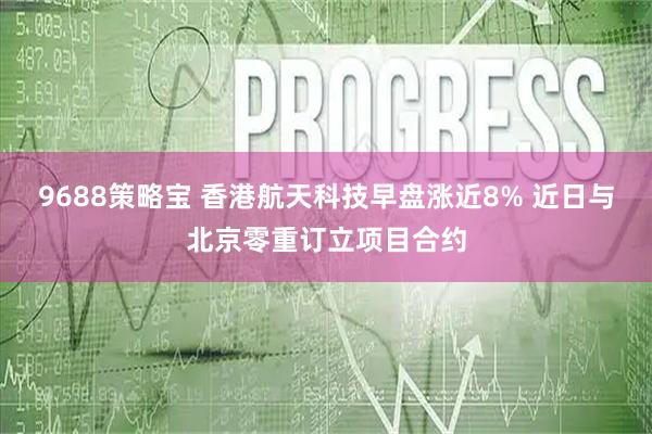 9688策略宝 香港航天科技早盘涨近8% 近日与北京零重订立项目合约