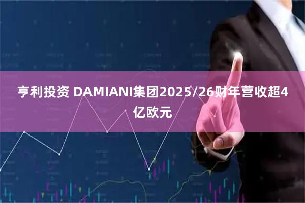 亨利投资 DAMIANI集团2025/26财年营收超4亿欧元
